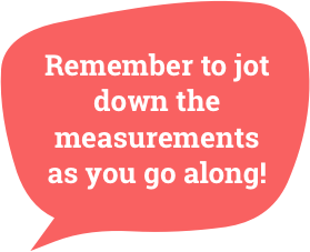 Tip - Remember to jot down the measurements as you go along!